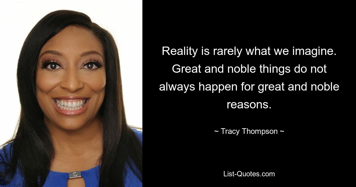 Reality is rarely what we imagine. Great and noble things do not always happen for great and noble reasons. — © Tracy Thompson