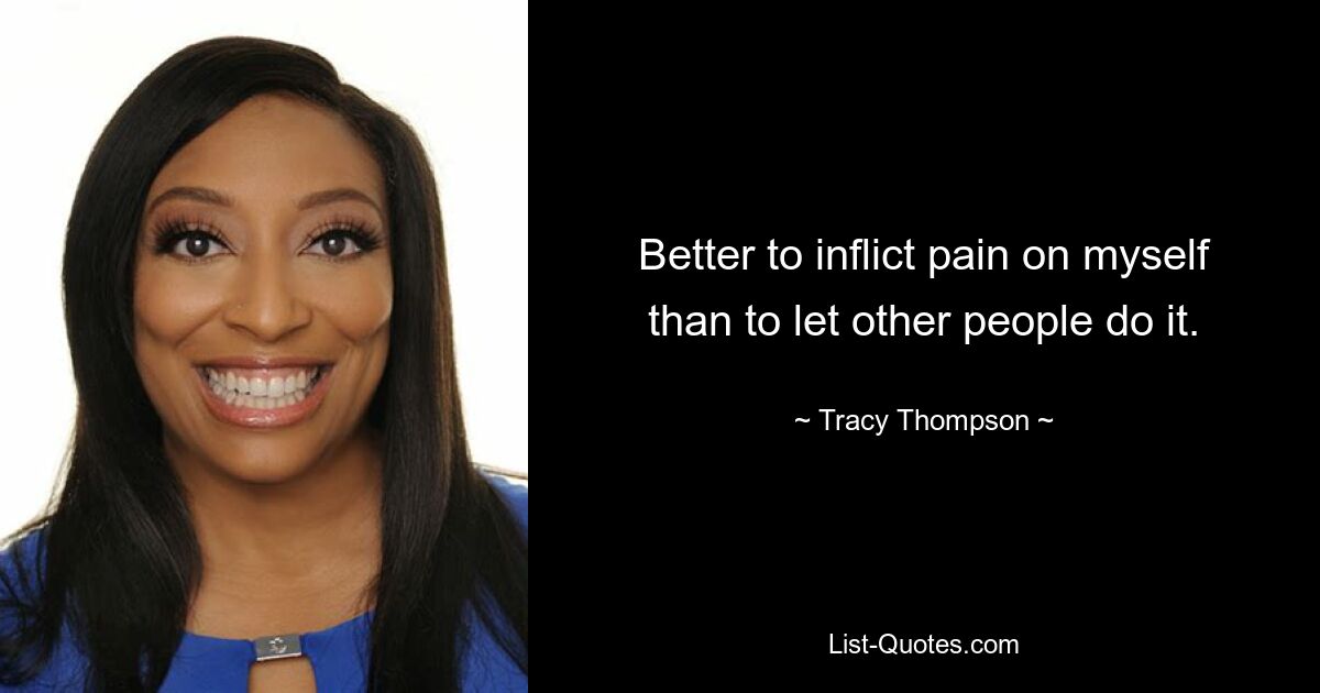 Better to inflict pain on myself than to let other people do it. — © Tracy Thompson