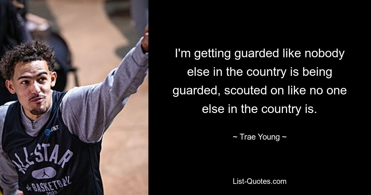 I'm getting guarded like nobody else in the country is being guarded, scouted on like no one else in the country is. — © Trae Young