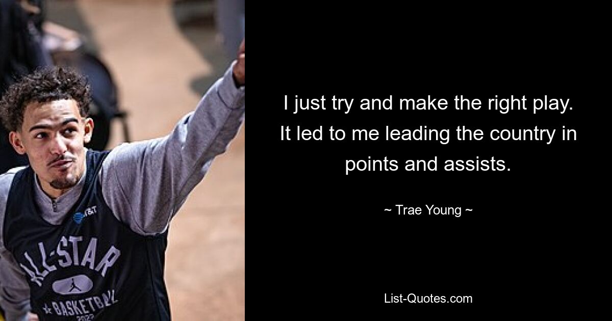 I just try and make the right play. It led to me leading the country in points and assists. — © Trae Young