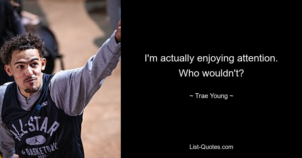 I'm actually enjoying attention. Who wouldn't? — © Trae Young