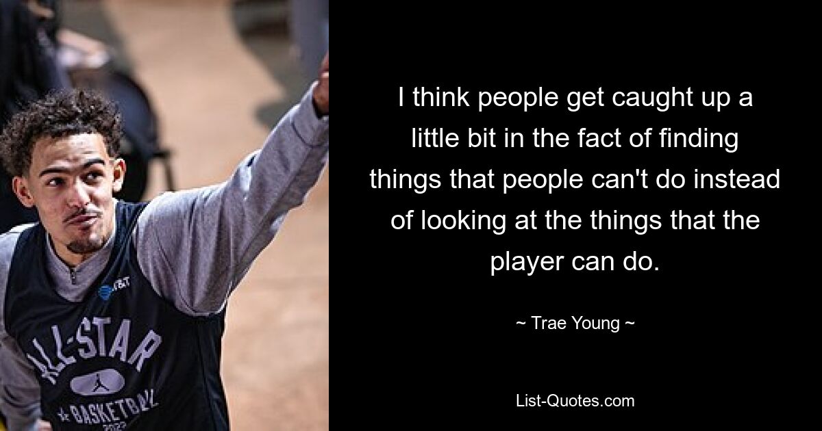 I think people get caught up a little bit in the fact of finding things that people can't do instead of looking at the things that the player can do. — © Trae Young