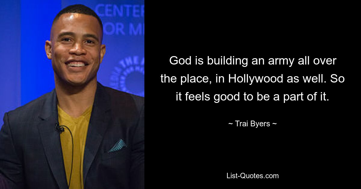 God is building an army all over the place, in Hollywood as well. So it feels good to be a part of it. — © Trai Byers