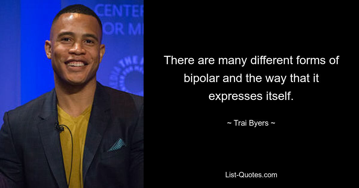 There are many different forms of bipolar and the way that it expresses itself. — © Trai Byers