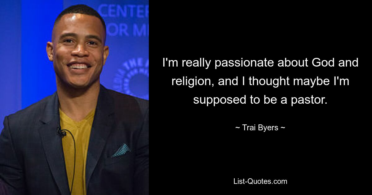 I'm really passionate about God and religion, and I thought maybe I'm supposed to be a pastor. — © Trai Byers