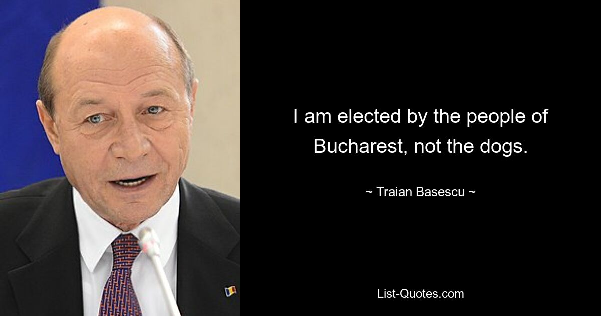 I am elected by the people of Bucharest, not the dogs. — © Traian Basescu