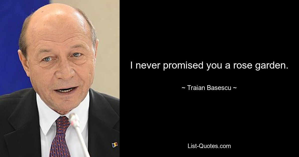 I never promised you a rose garden. — © Traian Basescu