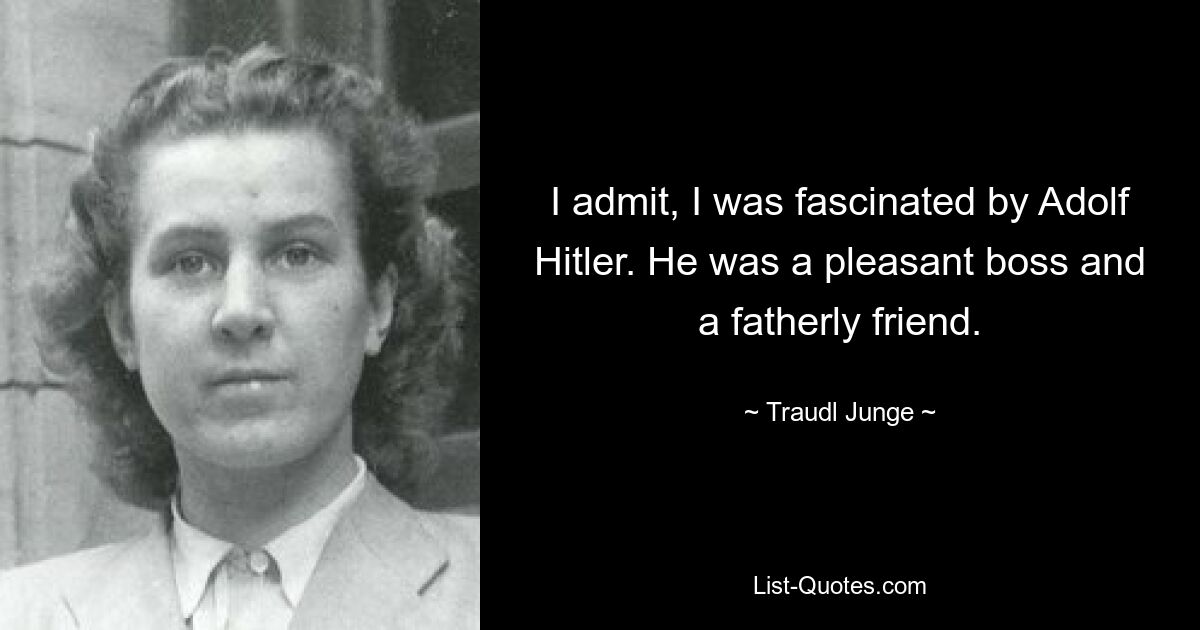 I admit, I was fascinated by Adolf Hitler. He was a pleasant boss and a fatherly friend. — © Traudl Junge