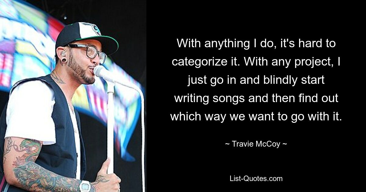 With anything I do, it's hard to categorize it. With any project, I just go in and blindly start writing songs and then find out which way we want to go with it. — © Travie McCoy