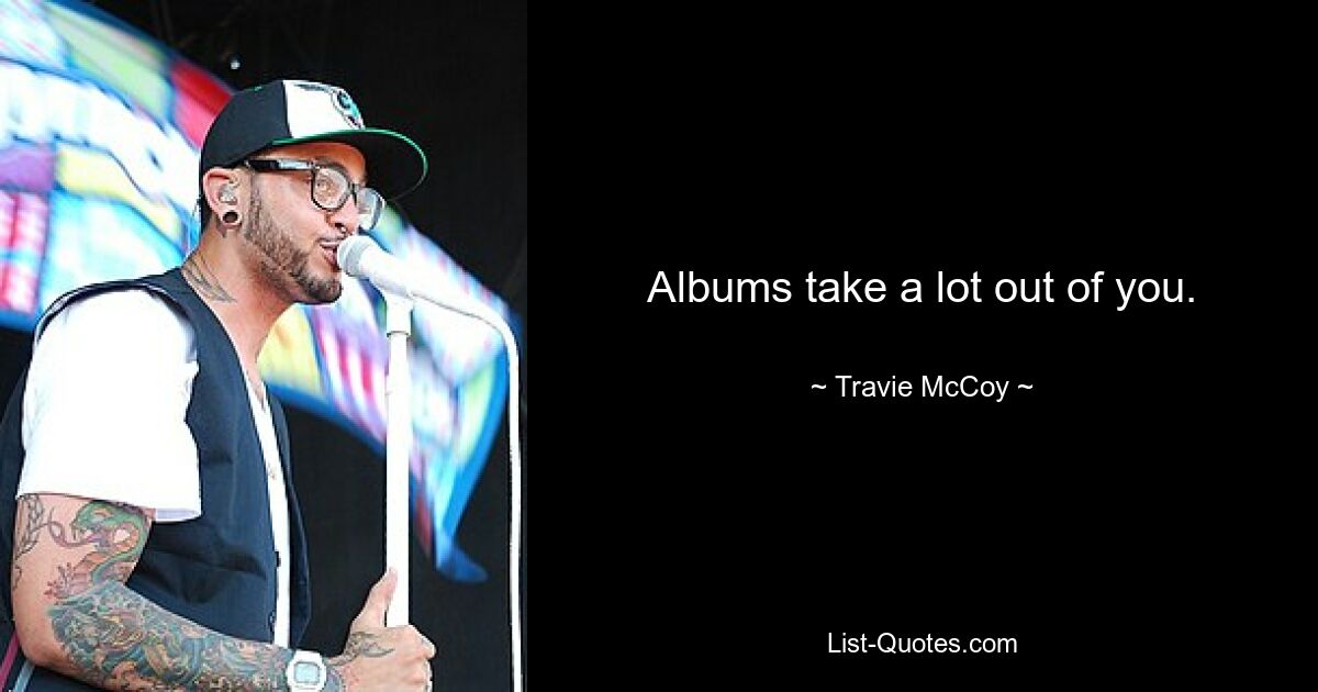 Albums take a lot out of you. — © Travie McCoy