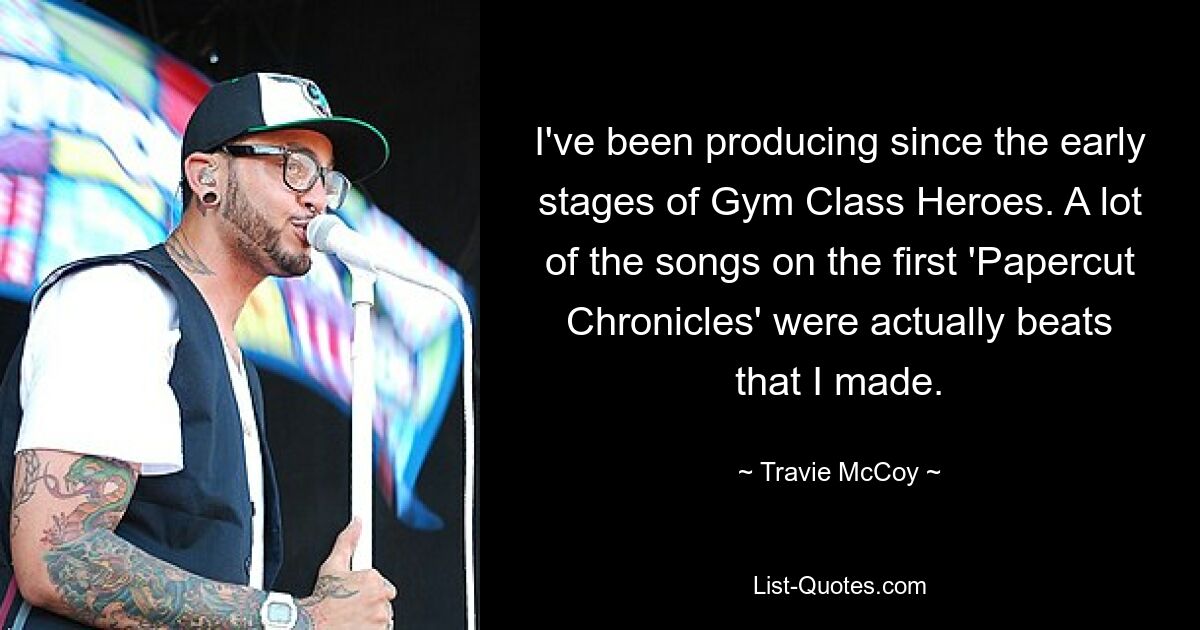 I've been producing since the early stages of Gym Class Heroes. A lot of the songs on the first 'Papercut Chronicles' were actually beats that I made. — © Travie McCoy