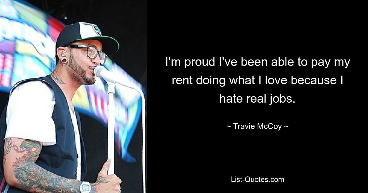 I'm proud I've been able to pay my rent doing what I love because I hate real jobs. — © Travie McCoy