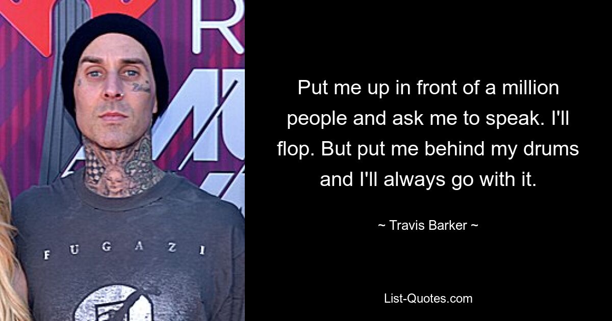 Put me up in front of a million people and ask me to speak. I'll flop. But put me behind my drums and I'll always go with it. — © Travis Barker