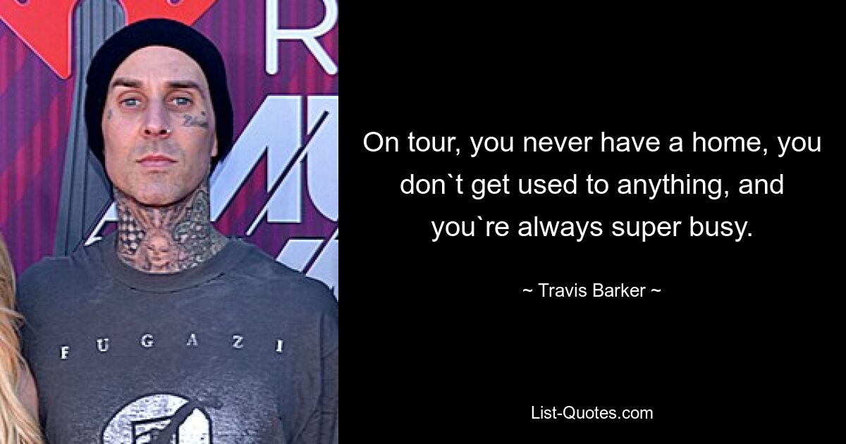 On tour, you never have a home, you don`t get used to anything, and you`re always super busy. — © Travis Barker