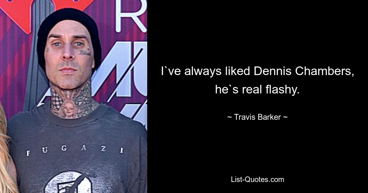 I`ve always liked Dennis Chambers, he`s real flashy. — © Travis Barker