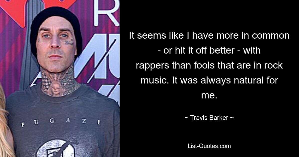 It seems like I have more in common - or hit it off better - with rappers than fools that are in rock music. It was always natural for me. — © Travis Barker