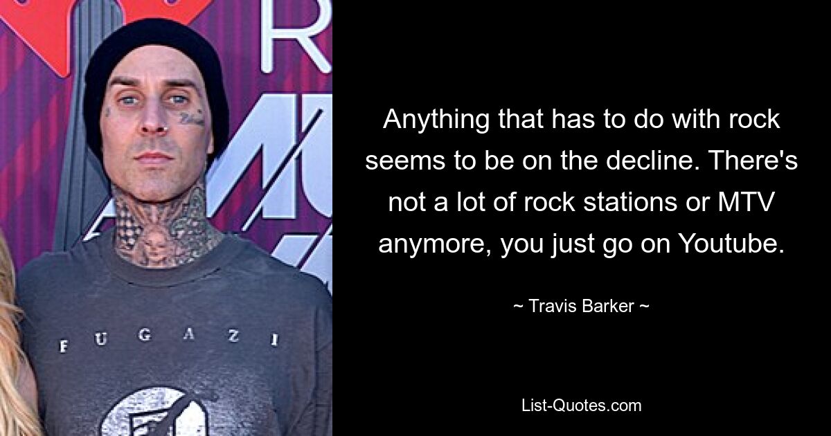 Anything that has to do with rock seems to be on the decline. There's not a lot of rock stations or MTV anymore, you just go on Youtube. — © Travis Barker