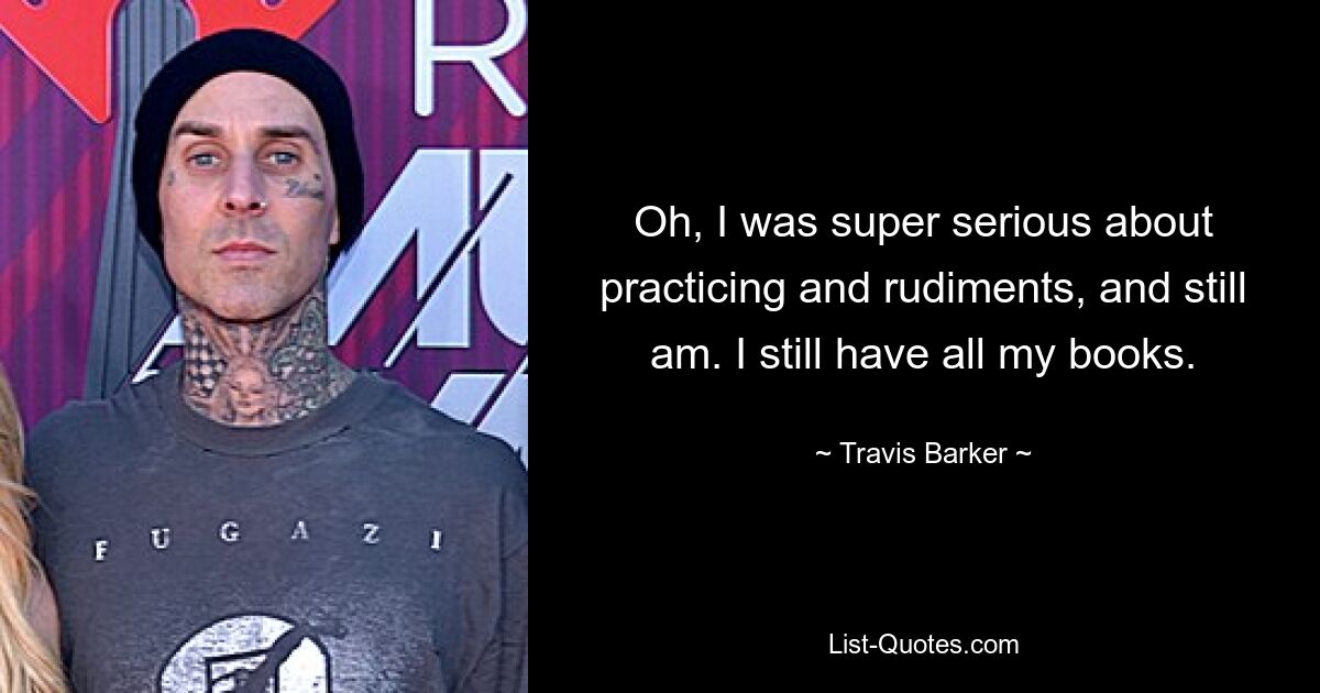 Oh, I was super serious about practicing and rudiments, and still am. I still have all my books. — © Travis Barker