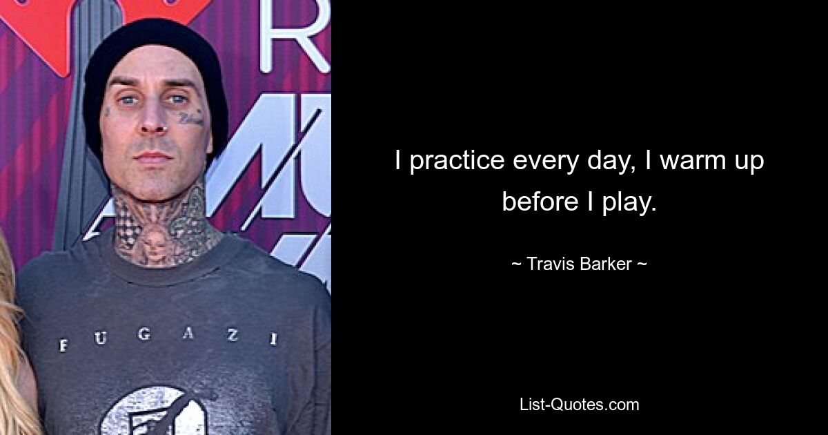 I practice every day, I warm up before I play. — © Travis Barker