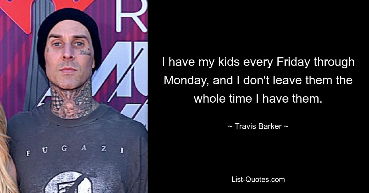 I have my kids every Friday through Monday, and I don't leave them the whole time I have them. — © Travis Barker