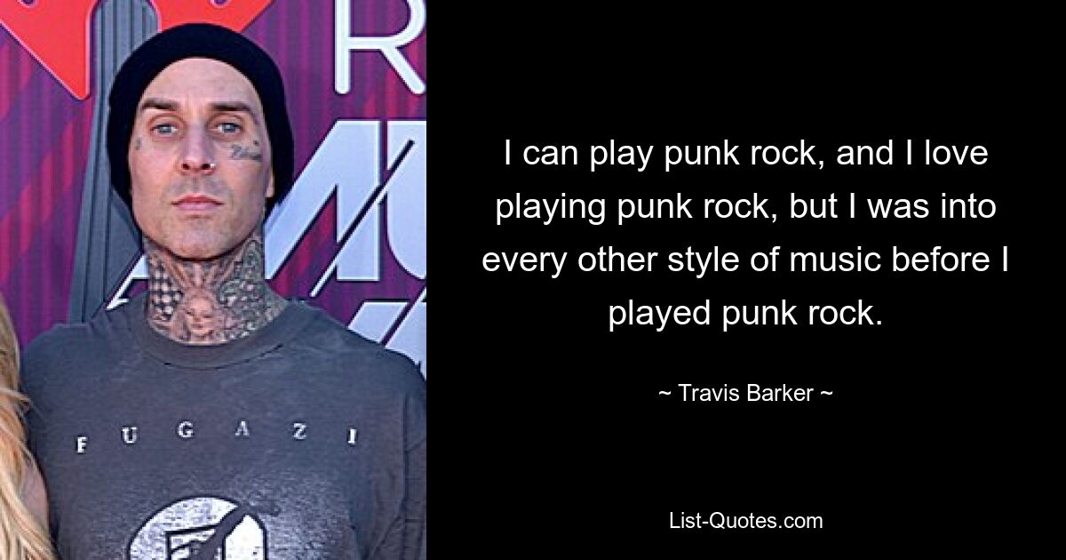 I can play punk rock, and I love playing punk rock, but I was into every other style of music before I played punk rock. — © Travis Barker