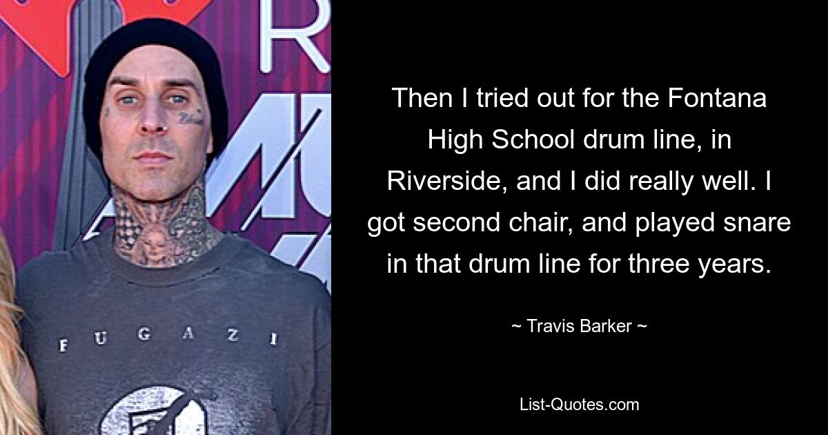 Then I tried out for the Fontana High School drum line, in Riverside, and I did really well. I got second chair, and played snare in that drum line for three years. — © Travis Barker