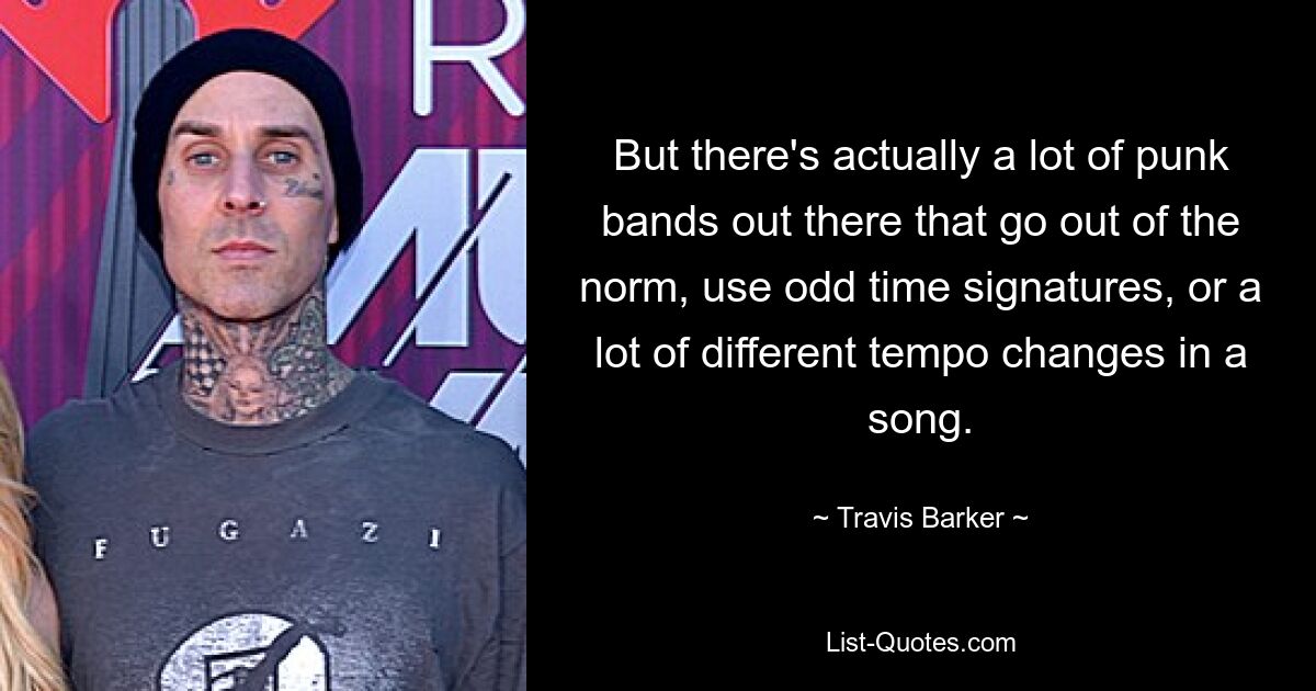 But there's actually a lot of punk bands out there that go out of the norm, use odd time signatures, or a lot of different tempo changes in a song. — © Travis Barker