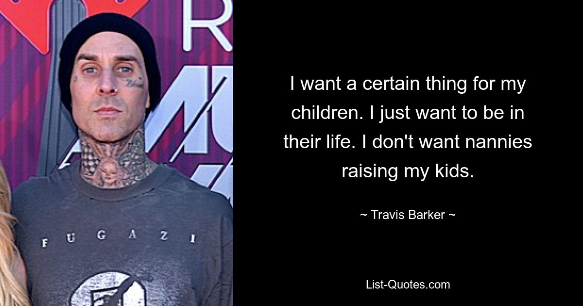 I want a certain thing for my children. I just want to be in their life. I don't want nannies raising my kids. — © Travis Barker