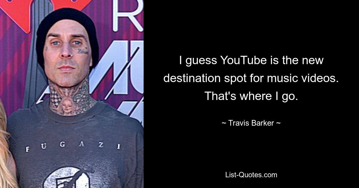 I guess YouTube is the new destination spot for music videos. That's where I go. — © Travis Barker