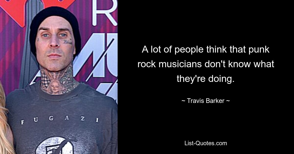 A lot of people think that punk rock musicians don't know what they're doing. — © Travis Barker