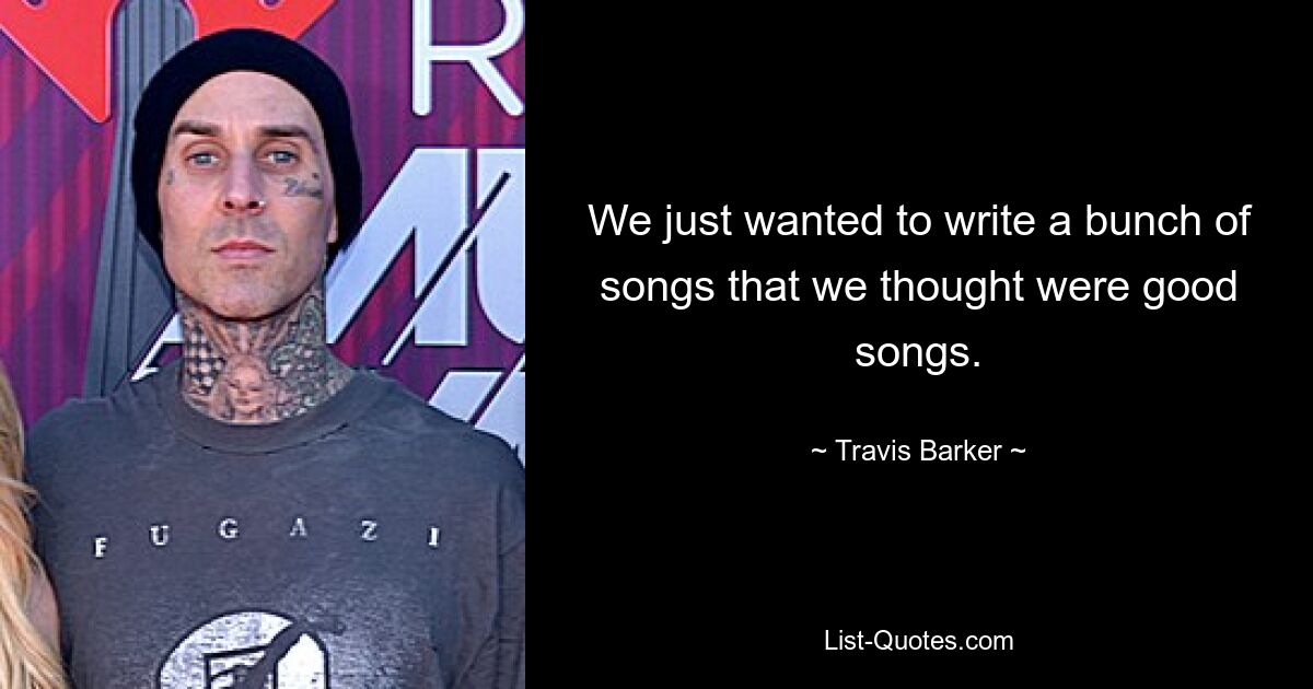 We just wanted to write a bunch of songs that we thought were good songs. — © Travis Barker