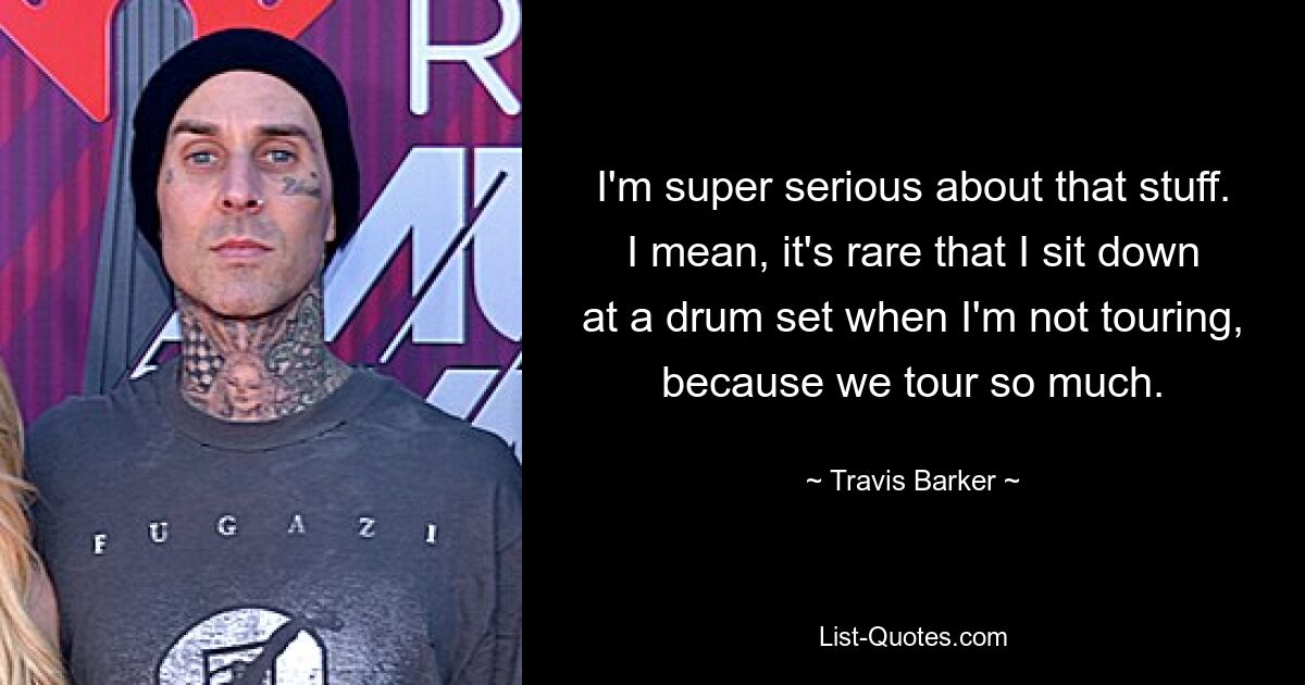 I'm super serious about that stuff. I mean, it's rare that I sit down at a drum set when I'm not touring, because we tour so much. — © Travis Barker