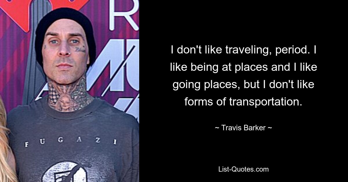 I don't like traveling, period. I like being at places and I like going places, but I don't like forms of transportation. — © Travis Barker