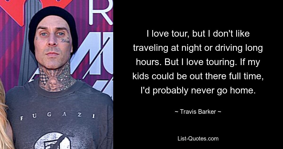 I love tour, but I don't like traveling at night or driving long hours. But I love touring. If my kids could be out there full time, I'd probably never go home. — © Travis Barker