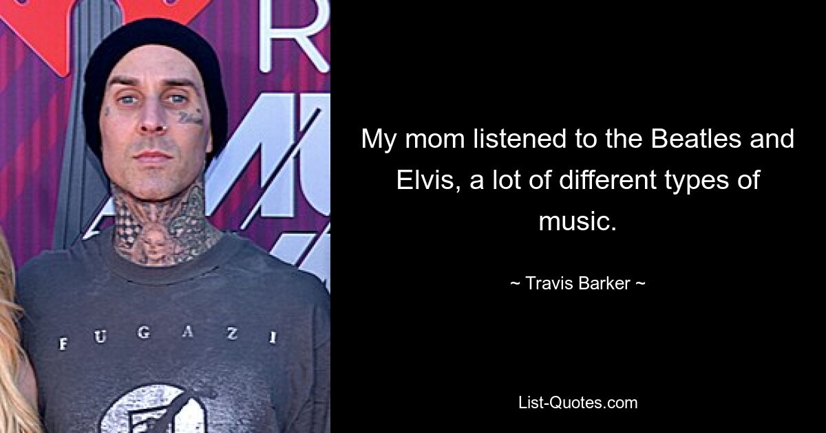 My mom listened to the Beatles and Elvis, a lot of different types of music. — © Travis Barker