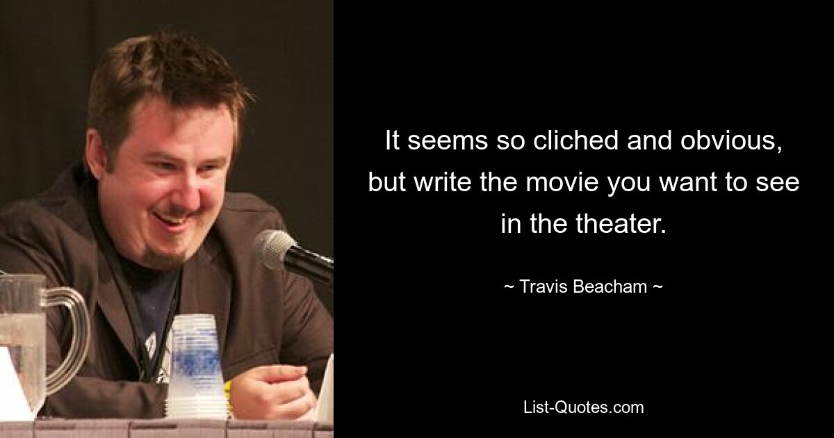 It seems so cliched and obvious, but write the movie you want to see in the theater. — © Travis Beacham