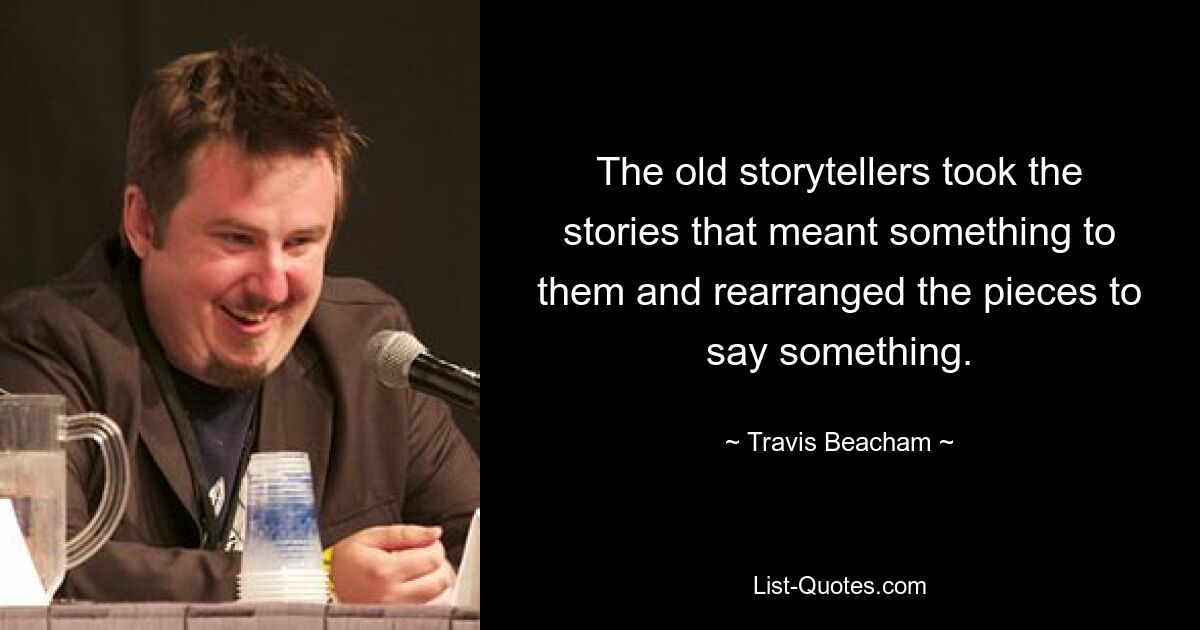 The old storytellers took the stories that meant something to them and rearranged the pieces to say something. — © Travis Beacham