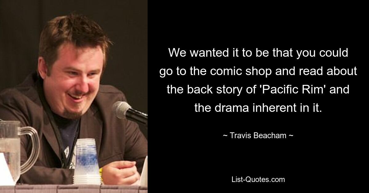 We wanted it to be that you could go to the comic shop and read about the back story of 'Pacific Rim' and the drama inherent in it. — © Travis Beacham