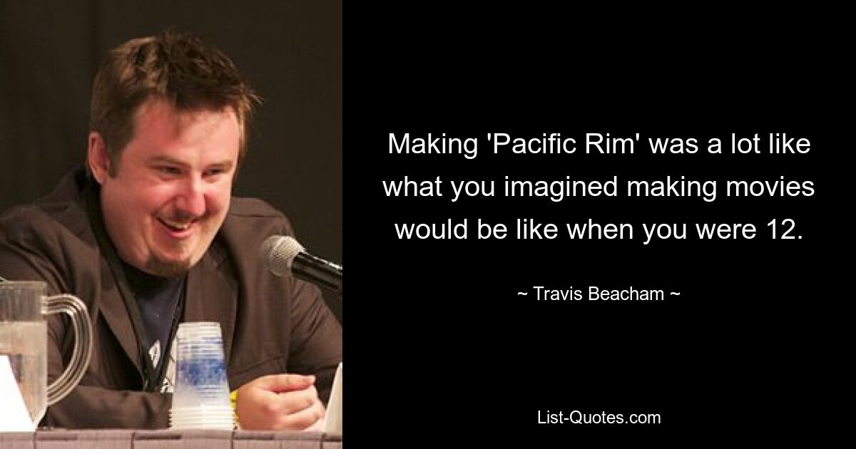 Making 'Pacific Rim' was a lot like what you imagined making movies would be like when you were 12. — © Travis Beacham