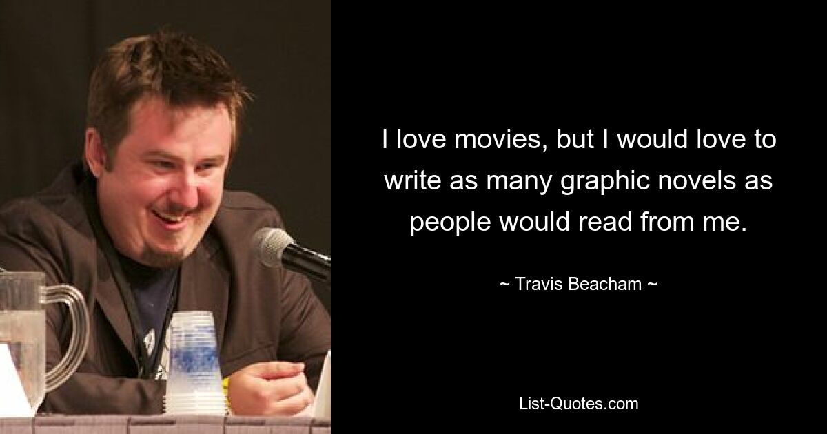 I love movies, but I would love to write as many graphic novels as people would read from me. — © Travis Beacham