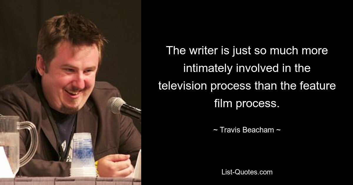 The writer is just so much more intimately involved in the television process than the feature film process. — © Travis Beacham