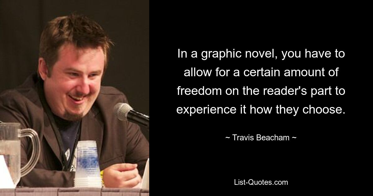 In a graphic novel, you have to allow for a certain amount of freedom on the reader's part to experience it how they choose. — © Travis Beacham