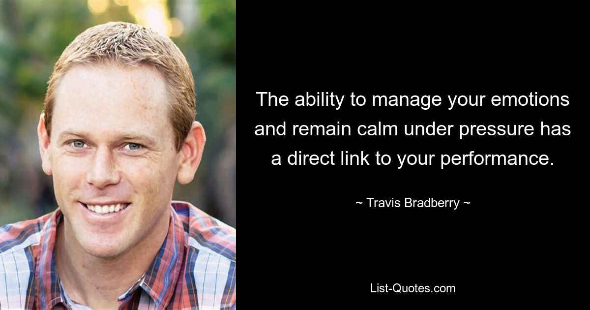 The ability to manage your emotions and remain calm under pressure has a direct link to your performance. — © Travis Bradberry