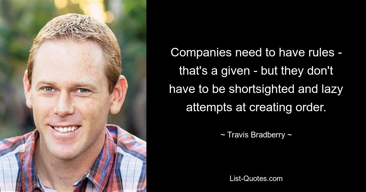 Companies need to have rules - that's a given - but they don't have to be shortsighted and lazy attempts at creating order. — © Travis Bradberry