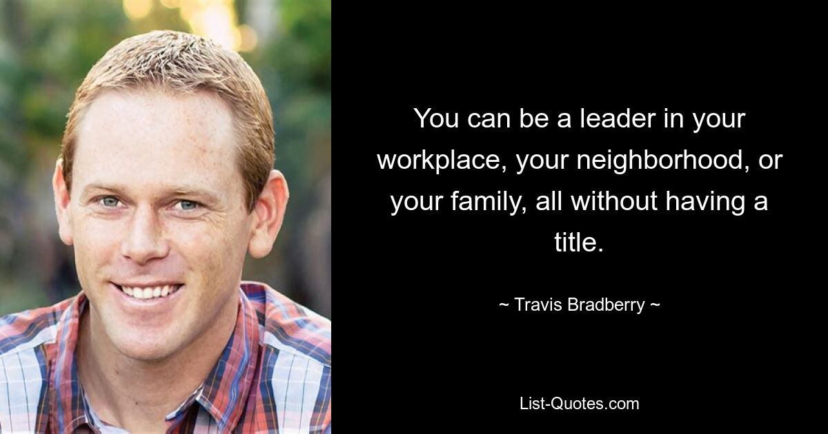 You can be a leader in your workplace, your neighborhood, or your family, all without having a title. — © Travis Bradberry