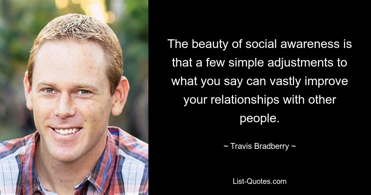 The beauty of social awareness is that a few simple adjustments to what you say can vastly improve your relationships with other people. — © Travis Bradberry