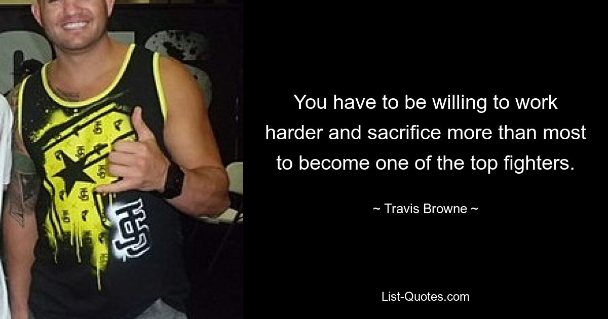 You have to be willing to work harder and sacrifice more than most to become one of the top fighters. — © Travis Browne