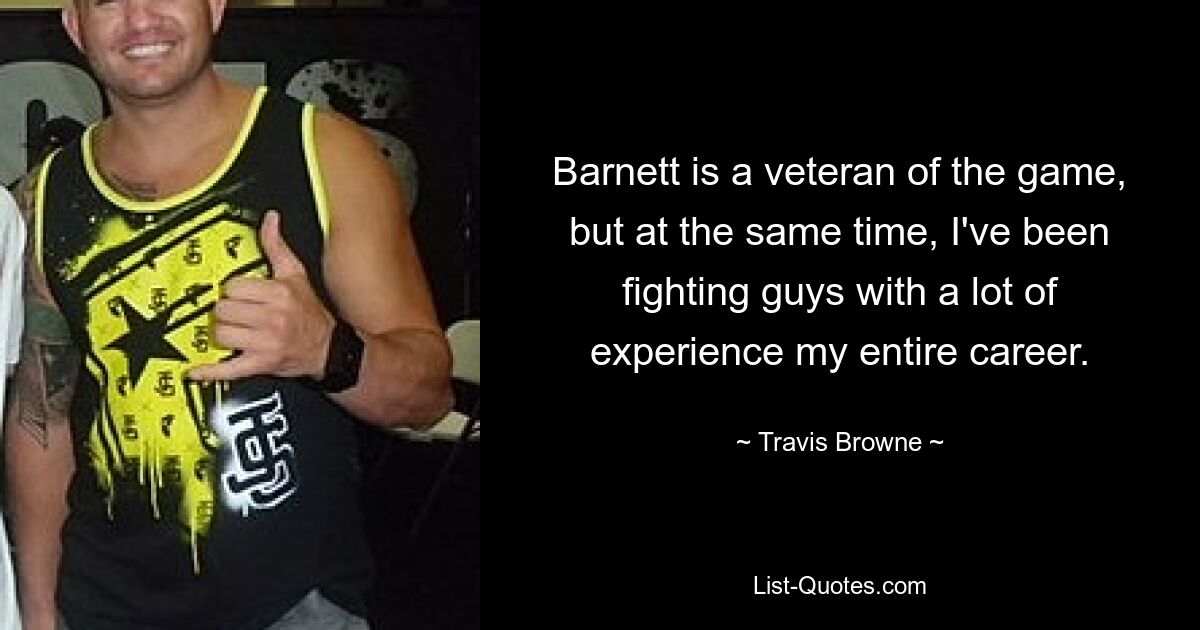 Barnett is a veteran of the game, but at the same time, I've been fighting guys with a lot of experience my entire career. — © Travis Browne