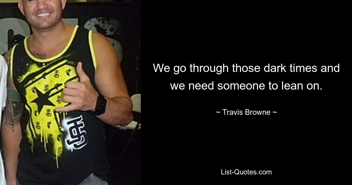 We go through those dark times and we need someone to lean on. — © Travis Browne