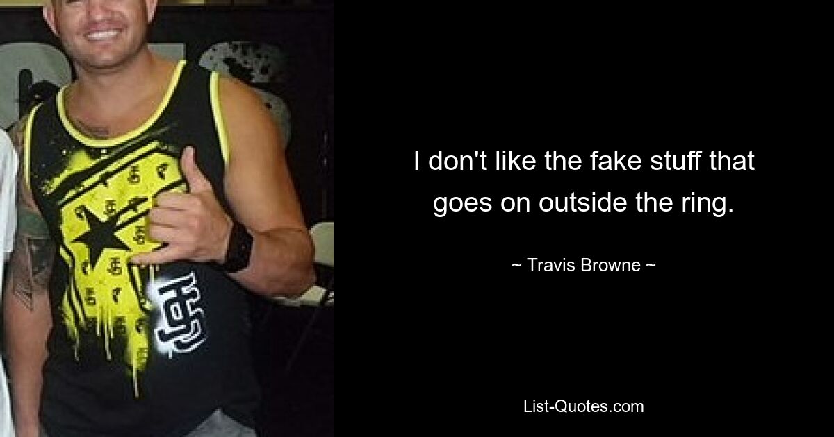 I don't like the fake stuff that goes on outside the ring. — © Travis Browne